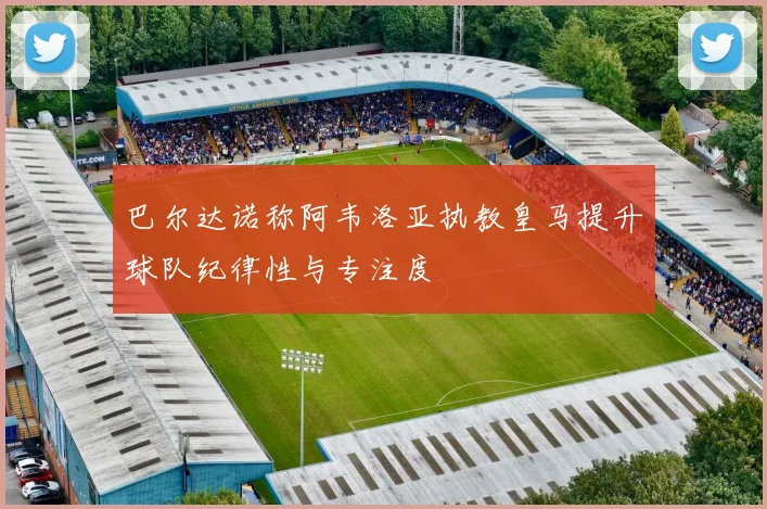 巴尔达诺称阿韦洛亚执教皇马提升球队纪律性与专注度