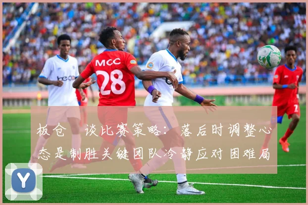 板仓滉谈比赛策略：落后时调整心态是制胜关键团队冷静应对困难局面