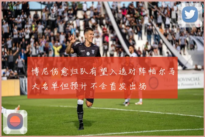 博尼伤愈归队有望入选对阵帕尔马大名单但预计不会首发出场