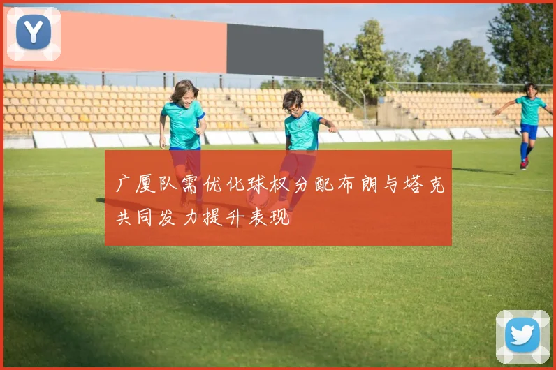 广厦队需优化球权分配布朗与塔克共同发力提升表现
