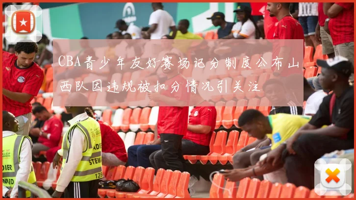CBA青少年友好赛场记分制度公布山西队因违规被扣分情况引关注