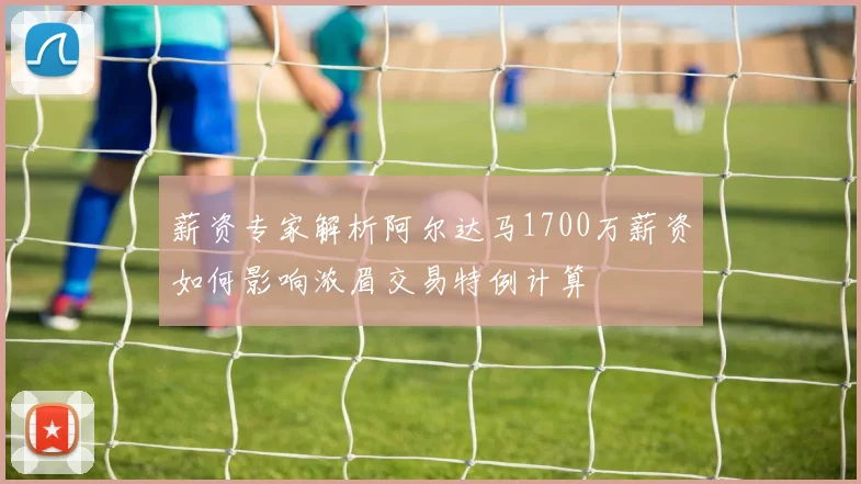 薪资专家解析阿尔达马1700万薪资如何影响浓眉交易特例计算