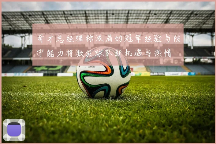奇才总经理称浓眉的冠军经验与防守能力将激发球队新机遇与热情