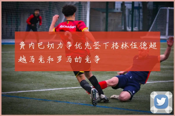 费内巴切力争优先签下格林伍德超越马竞和罗马的竞争