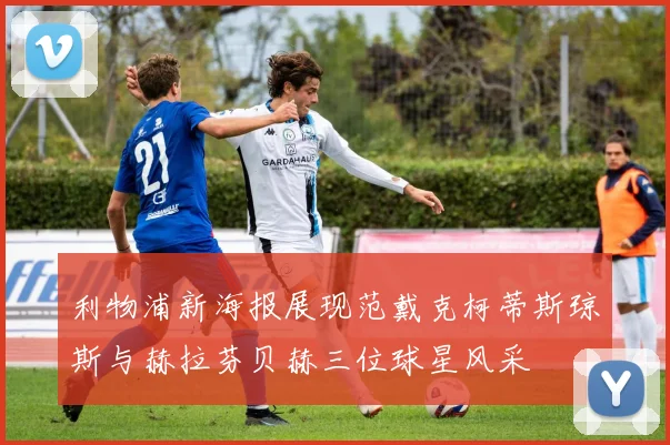 利物浦新海报展现范戴克柯蒂斯琼斯与赫拉芬贝赫三位球星风采