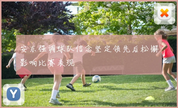 安东强调球队信念坚定领先后松懈影响比赛表现