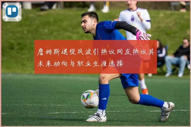 詹姆斯退役风波引热议网友热议其未来动向与职业生涯选择
