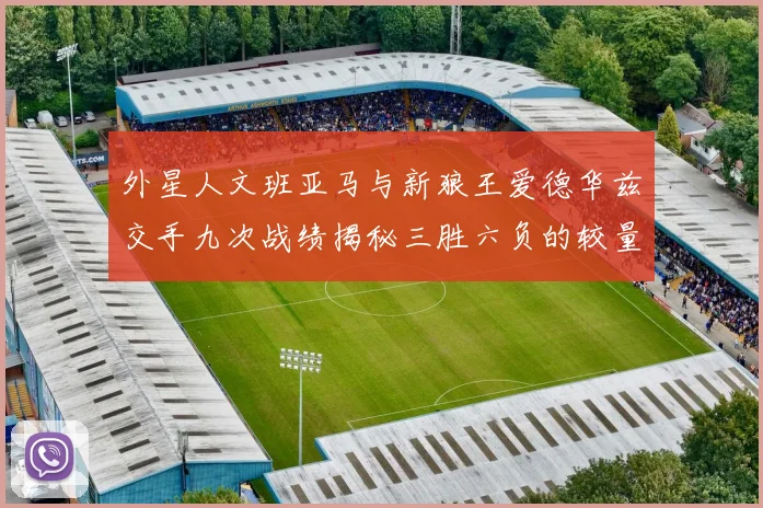 外星人文班亚马与新狼王爱德华兹交手九次战绩揭秘三胜六负的较量分析