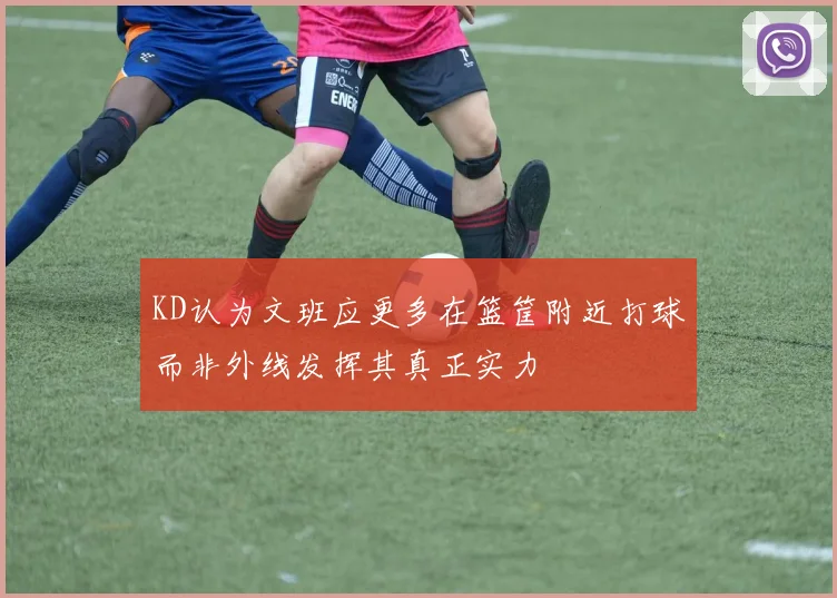 KD认为文班应更多在篮筐附近打球而非外线发挥其真正实力